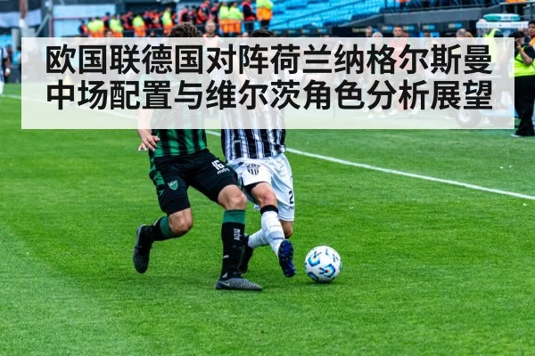 欧国联德国对阵荷兰纳格尔斯曼中场配置与维尔茨角色分析展望